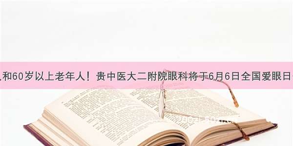 糖尿病病人和60岁以上老年人！贵中医大二附院眼科将于6月6日全国爱眼日开展义诊活