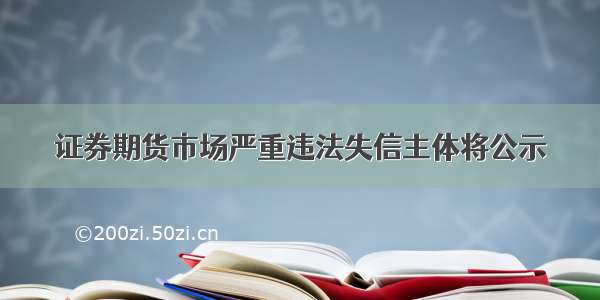 证券期货市场严重违法失信主体将公示