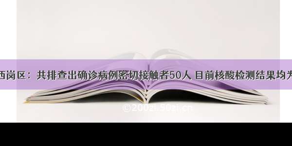 大连西岗区：共排查出确诊病例密切接触者50人 目前核酸检测结果均为阴性