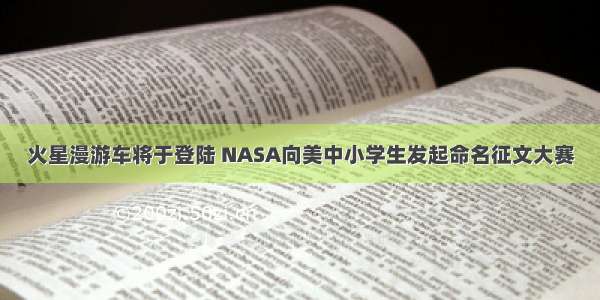 火星漫游车将于登陆 NASA向美中小学生发起命名征文大赛