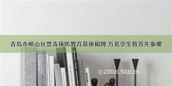 青岛市崂山区禁毒预防教育基地揭牌 万名学生将首先参观