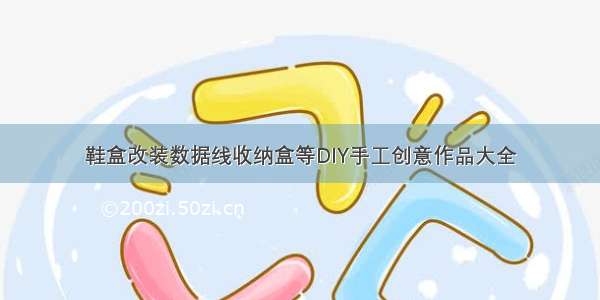 鞋盒改装数据线收纳盒等DIY手工创意作品大全