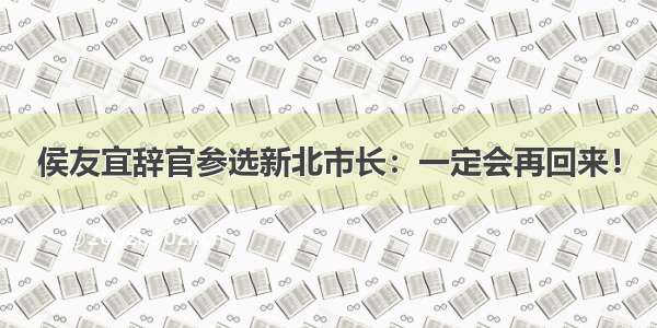 侯友宜辞官参选新北市长：一定会再回来！