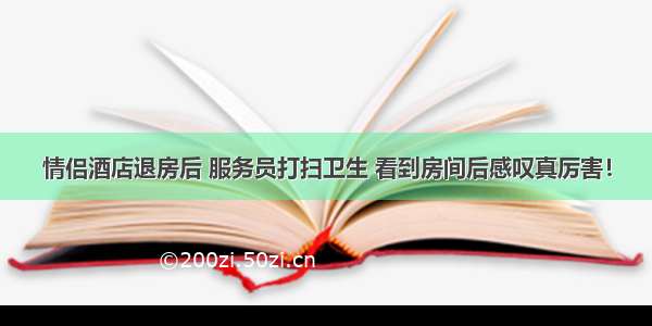 情侣酒店退房后 服务员打扫卫生 看到房间后感叹真厉害！