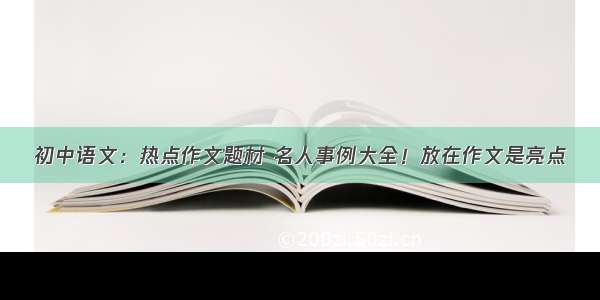 初中语文：热点作文题材 名人事例大全！放在作文是亮点