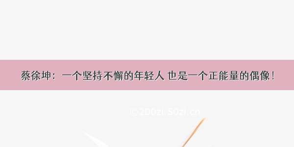 蔡徐坤：一个坚持不懈的年轻人 也是一个正能量的偶像！