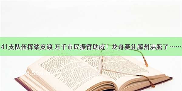 41支队伍挥桨竞渡 万千市民振臂助威！龙舟赛让滕州沸腾了……