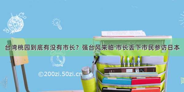 台湾桃园到底有没有市长？强台风来临 市长丢下市民参访日本