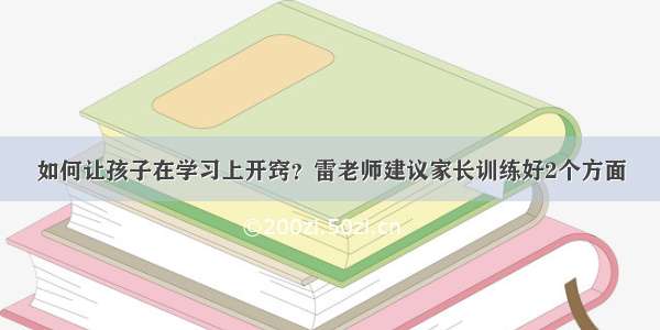 如何让孩子在学习上开窍？雷老师建议家长训练好2个方面