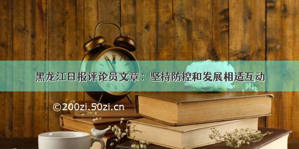 黑龙江日报评论员文章：坚持防控和发展相适互动