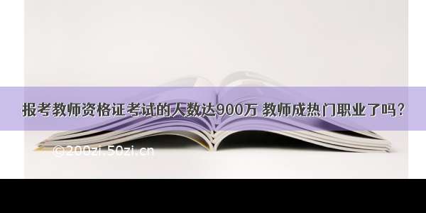 报考教师资格证考试的人数达900万 教师成热门职业了吗？