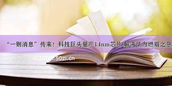 “一则消息”传来！科技巨头量产14nm芯片 解决华为燃眉之急