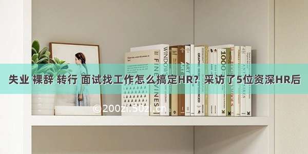 失业 裸辞 转行 面试找工作怎么搞定HR？采访了5位资深HR后