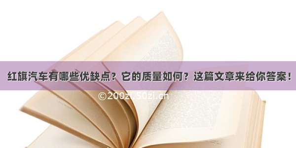 红旗汽车有哪些优缺点？它的质量如何？这篇文章来给你答案！