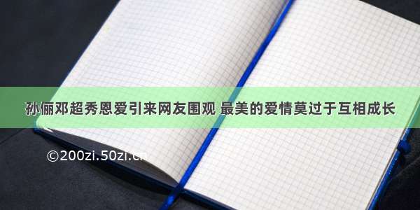 孙俪邓超秀恩爱引来网友围观 最美的爱情莫过于互相成长