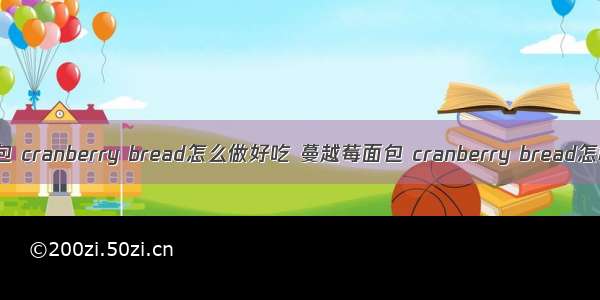 蔓越莓面包 cranberry bread怎么做好吃 蔓越莓面包 cranberry bread怎样做好吃