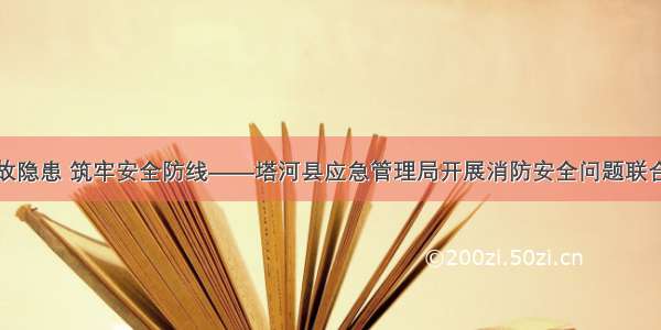 消除事故隐患 筑牢安全防线——塔河县应急管理局开展消防安全问题联合大检查