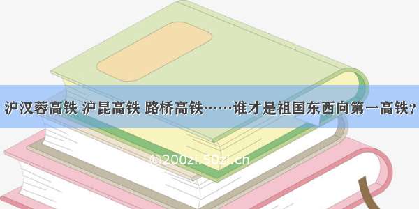 沪汉蓉高铁 沪昆高铁 路桥高铁……谁才是祖国东西向第一高铁？