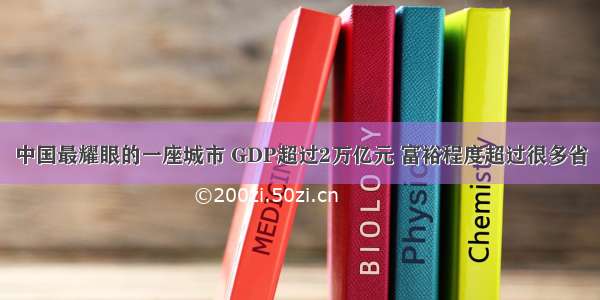 中国最耀眼的一座城市 GDP超过2万亿元 富裕程度超过很多省