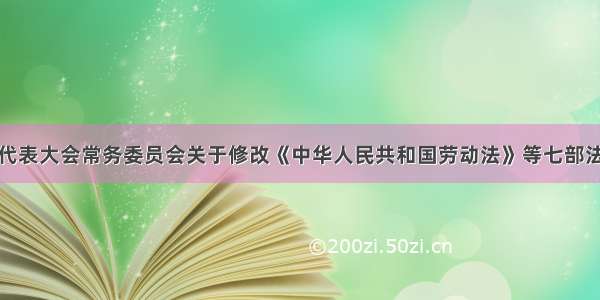 全国人民代表大会常务委员会关于修改《中华人民共和国劳动法》等七部法律的决定