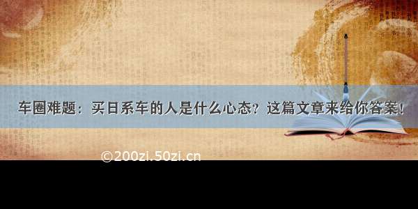 车圈难题：买日系车的人是什么心态？这篇文章来给你答案！