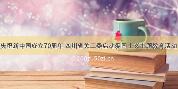 庆祝新中国成立70周年 四川省关工委启动爱国主义主题教育活动