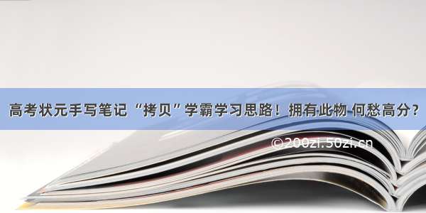 高考状元手写笔记 “拷贝”学霸学习思路！拥有此物 何愁高分？