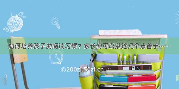 如何培养孩子的阅读习惯？家长们可以从这几个点着手……