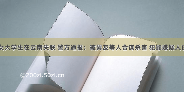 南京女大学生在云南失联 警方通报：被男友等人合谋杀害 犯罪嫌疑人已抓获