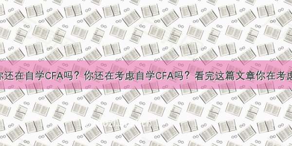 你还在自学CFA吗？你还在考虑自学CFA吗？看完这篇文章你在考虑！