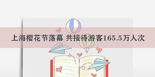 上海樱花节落幕 共接待游客165.5万人次