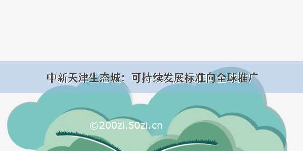 中新天津生态城：可持续发展标准向全球推广