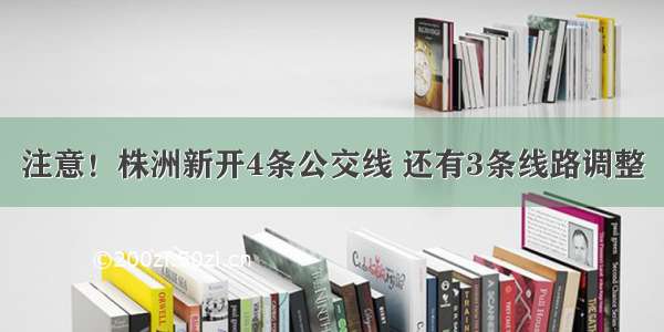 注意！株洲新开4条公交线 还有3条线路调整