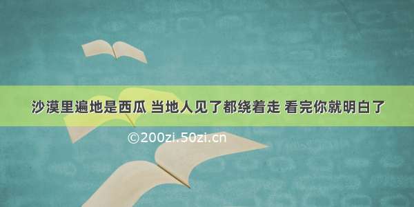 沙漠里遍地是西瓜 当地人见了都绕着走 看完你就明白了