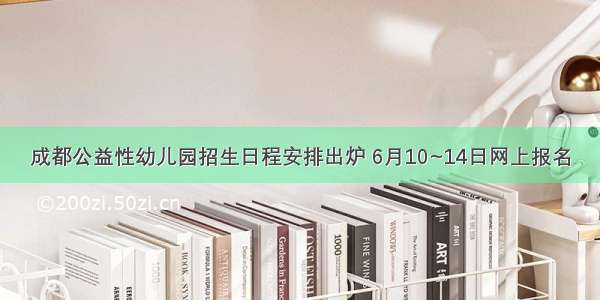 成都公益性幼儿园招生日程安排出炉 6月10~14日网上报名