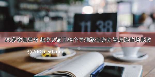 25岁参加高考 语文只写了28个字却惊动院长 最后被当场录取