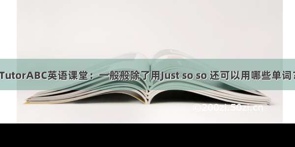 TutorABC英语课堂：一般般除了用Just so so 还可以用哪些单词？