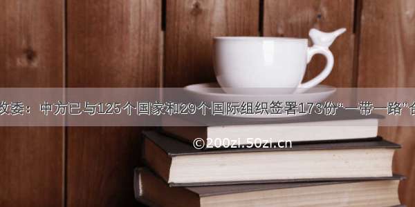 国家发改委：中方已与125个国家和29个国际组织签署173份“一带一路”合作文件