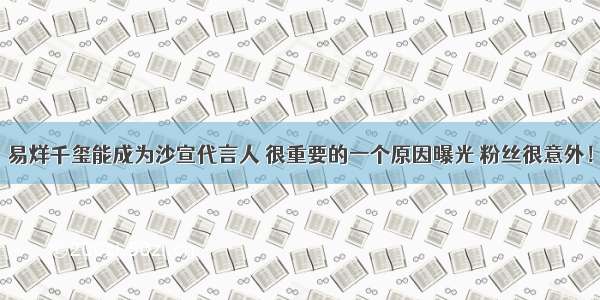 易烊千玺能成为沙宣代言人 很重要的一个原因曝光 粉丝很意外！