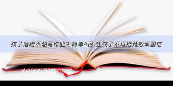 孩子磨蹭不想写作业？简单4招 让孩子不再拖延效率翻倍