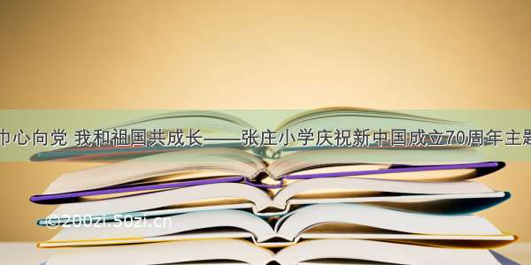 红领巾心向党 我和祖国共成长——张庄小学庆祝新中国成立70周年主题活动