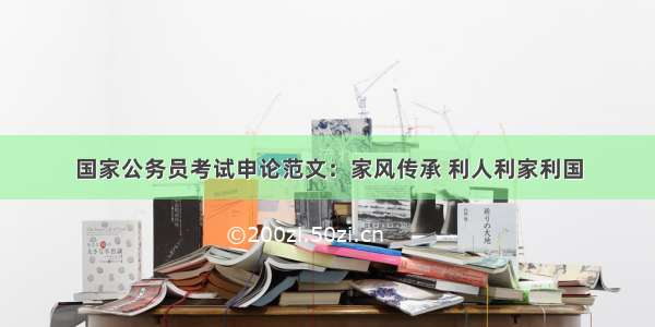 国家公务员考试申论范文：家风传承 利人利家利国