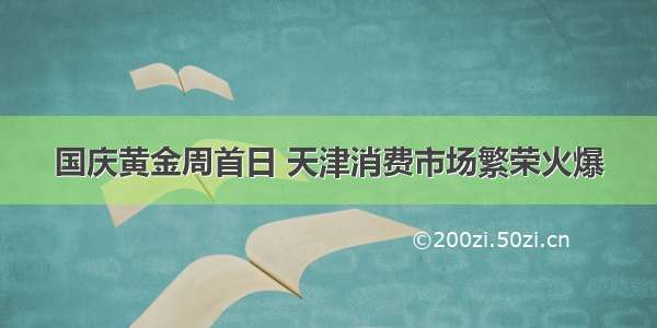 国庆黄金周首日 天津消费市场繁荣火爆