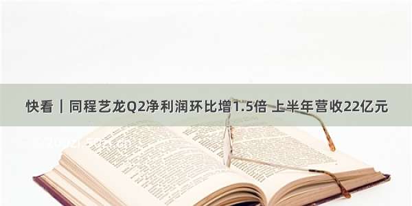 快看｜同程艺龙Q2净利润环比增1.5倍 上半年营收22亿元