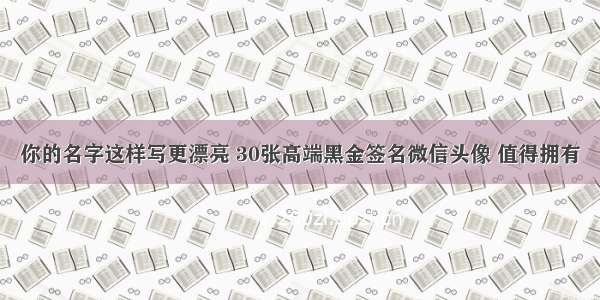 你的名字这样写更漂亮 30张高端黑金签名微信头像 值得拥有