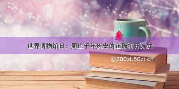 世界博物馆日：周庄千年历史的正确打开方式