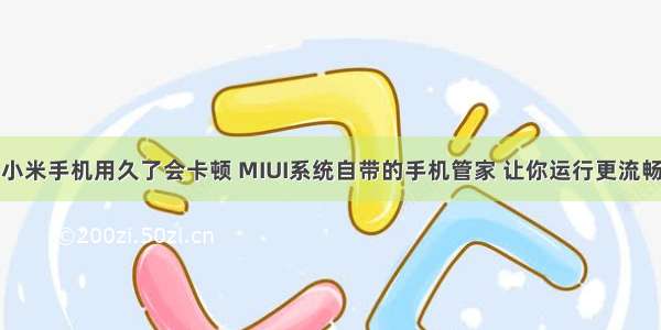 小米手机用久了会卡顿 MIUI系统自带的手机管家 让你运行更流畅