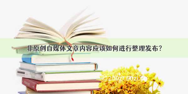 非原创自媒体文章内容应该如何进行整理发布？