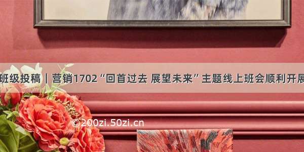 班级投稿｜营销1702“回首过去 展望未来”主题线上班会顺利开展