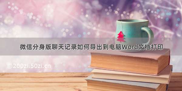 微信分身版聊天记录如何导出到电脑Word文档打印